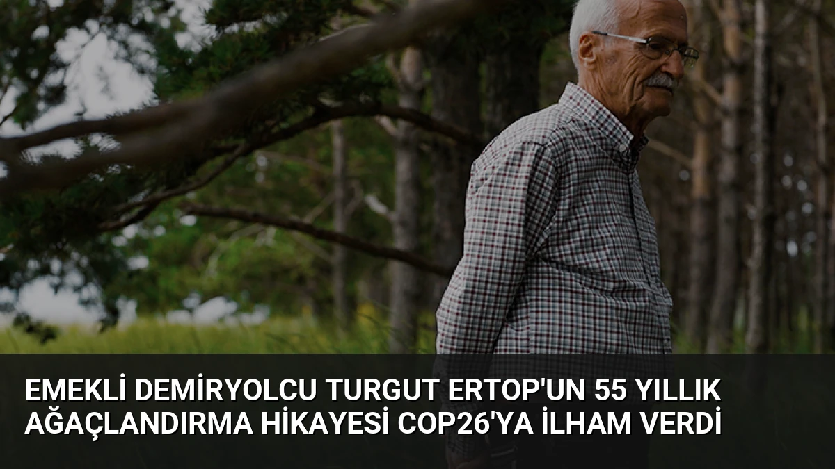 Emekli Demiryolcu Turgut Ertop’un 55 Yıllık Ağaçlandırma Hikayesi COP26’ya İlham Verdi