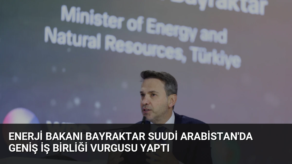 Enerji Bakanı Bayraktar Suudi Arabistan’da Geniş İş Birliği Vurgusu Yaptı