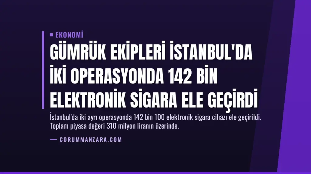 Gümrük Ekipleri İstanbul'da İki Operasyonda 142 Bin Elektronik Sigara Ele Geçirdi
