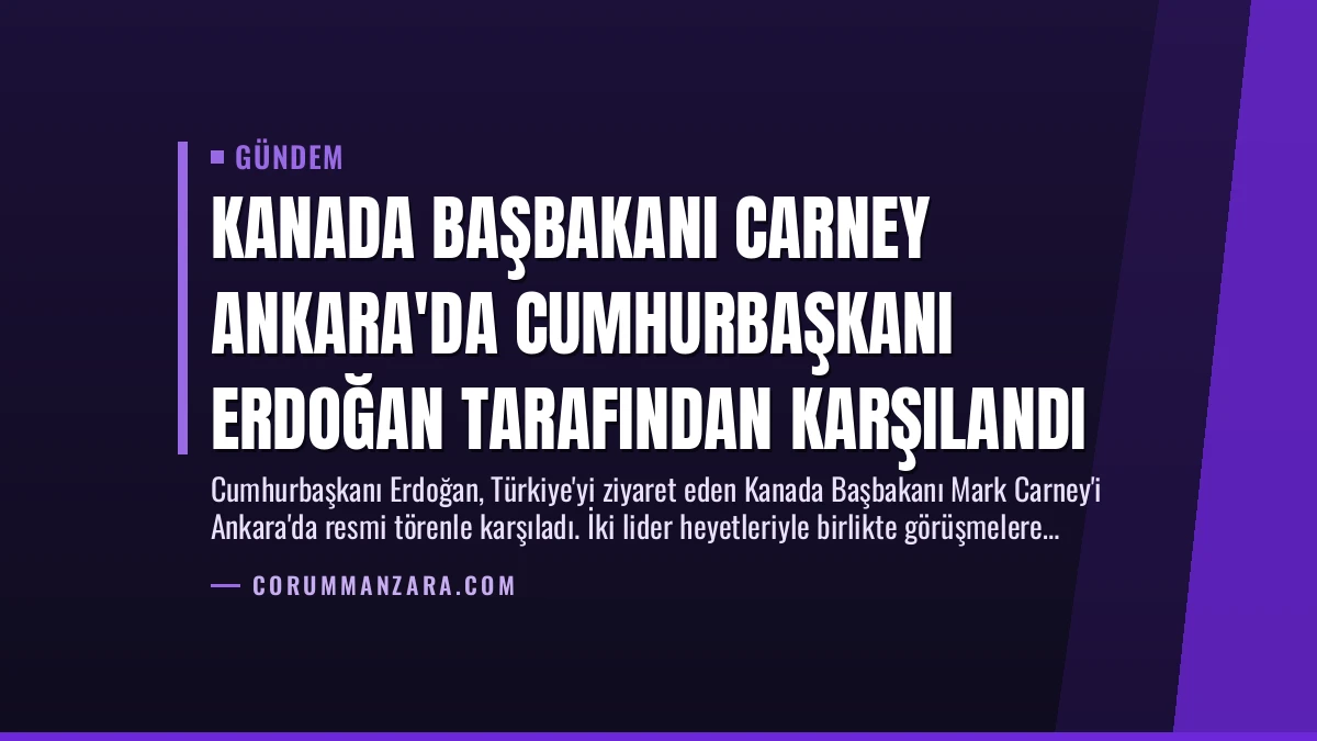 Kanada Başbakanı Carney Ankara’da Cumhurbaşkanı Erdoğan Tarafından Karşılandı