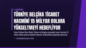 Türkiye Belçika Ticaret Hacmini 15 Milyar Dolara Yükseltmeyi Hedefliyor